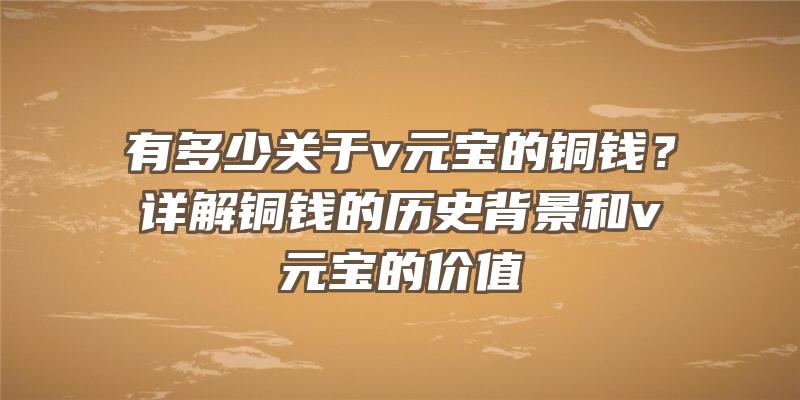 有多少关于v元宝的铜钱？详解铜钱的历史背景和v元宝的价值