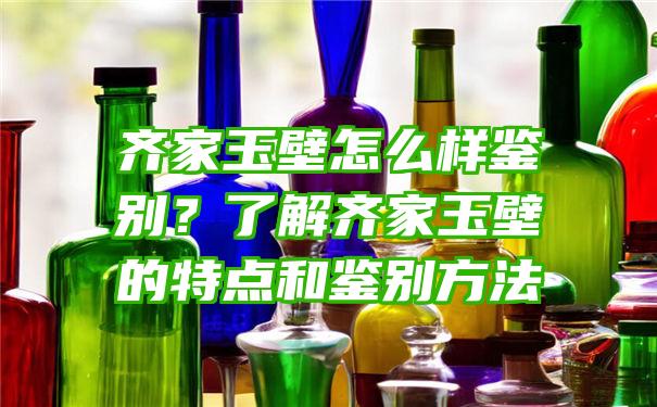 齐家玉壁怎么样鉴别？了解齐家玉壁的特点和鉴别方法