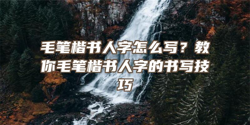 毛笔楷书人字怎么写？教你毛笔楷书人字的书写技巧