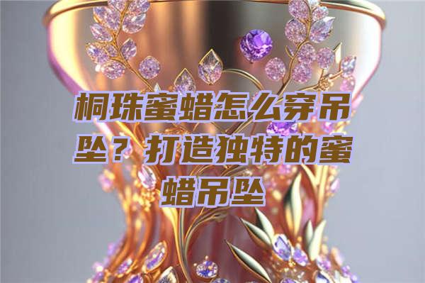 桐珠蜜蜡怎么穿吊坠？打造独特的蜜蜡吊坠