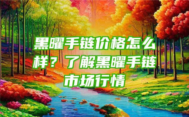 黑曜手链价格怎么样？了解黑曜手链市场行情