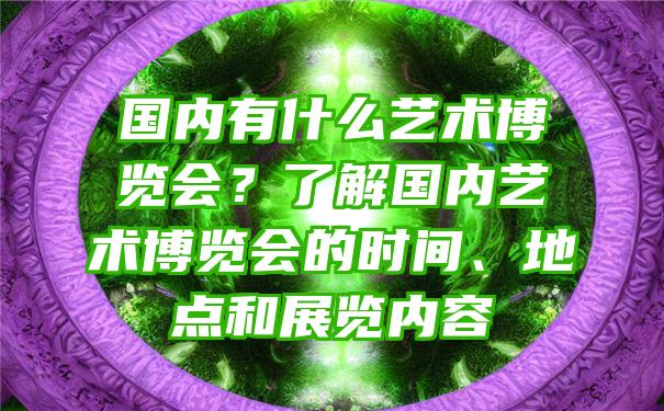 国内有什么艺术博览会？了解国内艺术博览会的时间、地点和展览内容