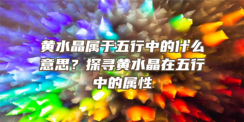 黄水晶属于五行中的什么意思？探寻黄水晶在五行中的属性