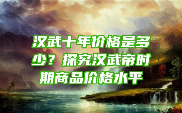 汉武十年价格是多少？探究汉武帝时期商品价格水平