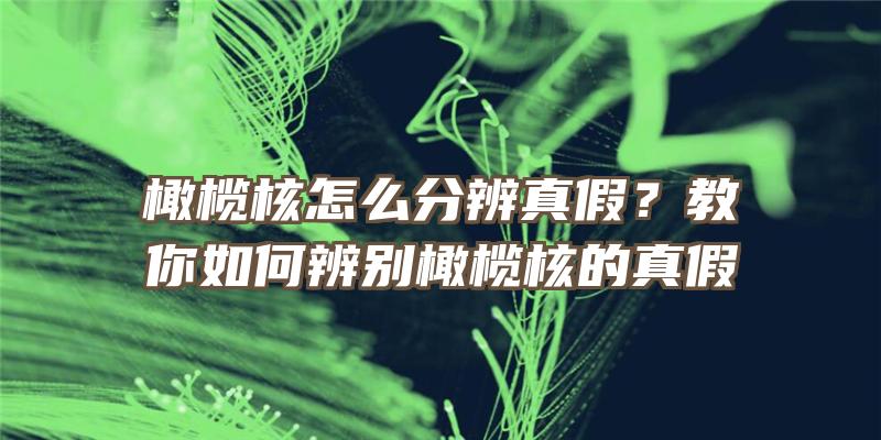 橄榄核怎么分辨真假？教你如何辨别橄榄核的真假