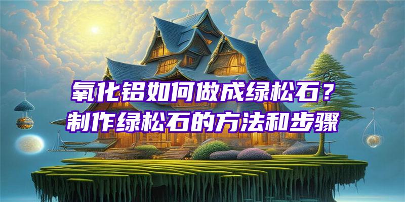 氧化铝如何做成绿松石？制作绿松石的方法和步骤