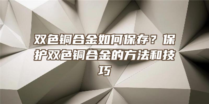 双色铜合金如何保存？保护双色铜合金的方法和技巧