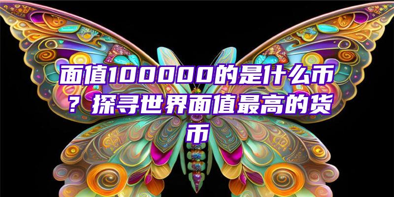 面值100000的是什么币？探寻世界面值最高的货币