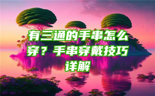 有三通的手串怎么穿？手串穿戴技巧详解