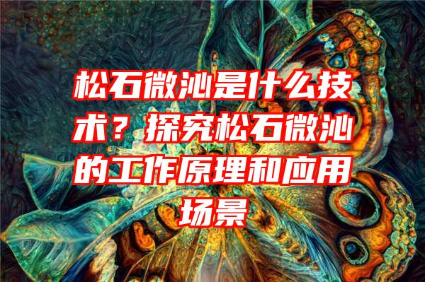 松石微沁是什么技术？探究松石微沁的工作原理和应用场景