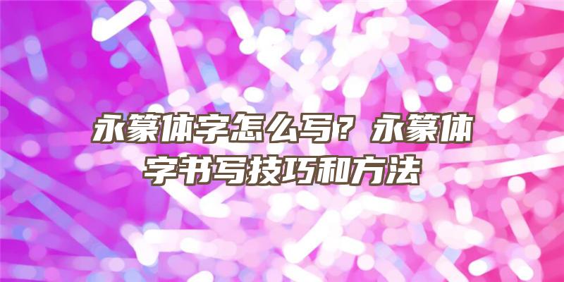 永篆体字怎么写？永篆体字书写技巧和方法