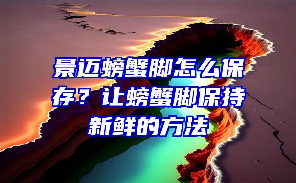 景迈螃蟹脚怎么保存？让螃蟹脚保持新鲜的方法