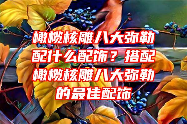 橄榄核雕八大弥勒配什么配饰？搭配橄榄核雕八大弥勒的最佳配饰