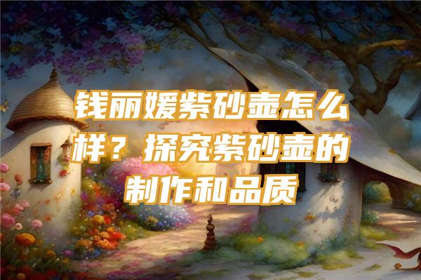 钱丽媛紫砂壶怎么样？探究紫砂壶的制作和品质