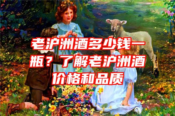 老沪洲酒多少钱一瓶？了解老沪洲酒价格和品质