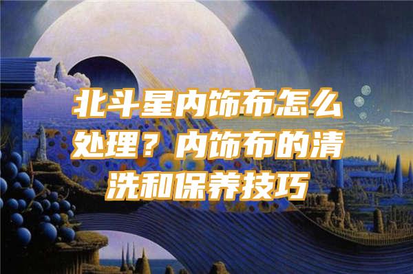 北斗星内饰布怎么处理？内饰布的清洗和保养技巧