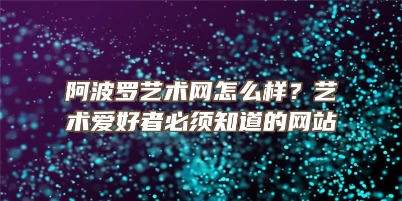 阿波罗艺术网怎么样？艺术爱好者必须知道的网站