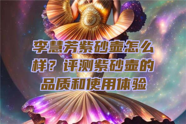 李慧芳紫砂壶怎么样？评测紫砂壶的品质和使用体验