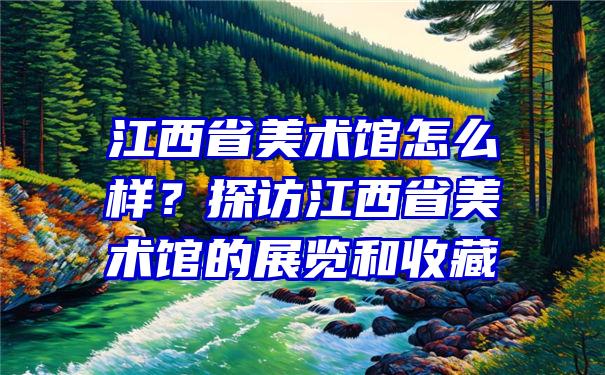 江西省美术馆怎么样？探访江西省美术馆的展览和收藏