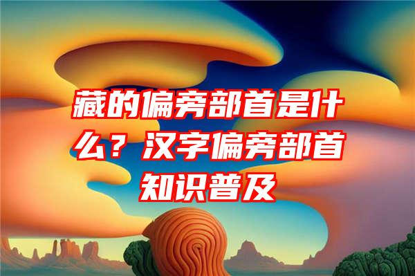 藏的偏旁部首是什么？汉字偏旁部首知识普及