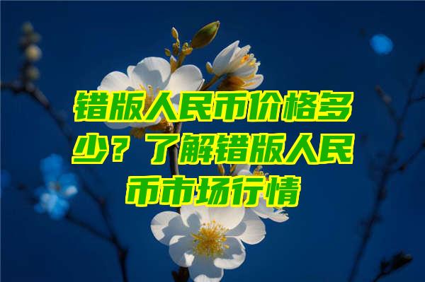 错版人民币价格多少？了解错版人民币市场行情