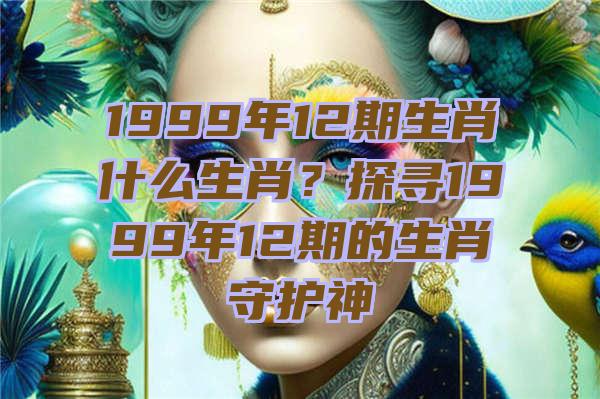 1999年12期生肖什么生肖？探寻1999年12期的生肖守护神