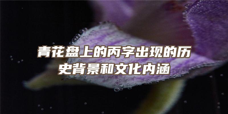 青花盘上的丙字出现的历史背景和文化内涵