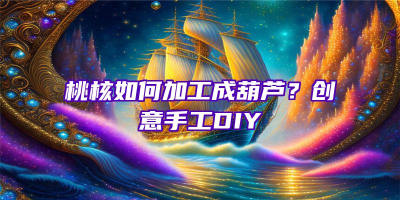 桃核如何加工成葫芦？创意手工DIY