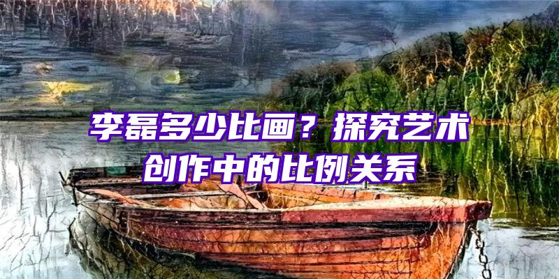 李磊多少比画？探究艺术创作中的比例关系