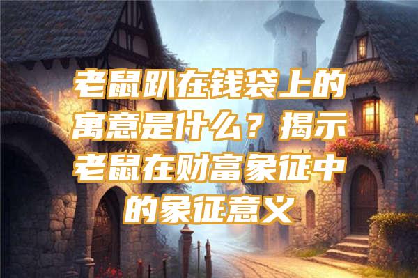 老鼠趴在钱袋上的寓意是什么？揭示老鼠在财富象征中的象征意义