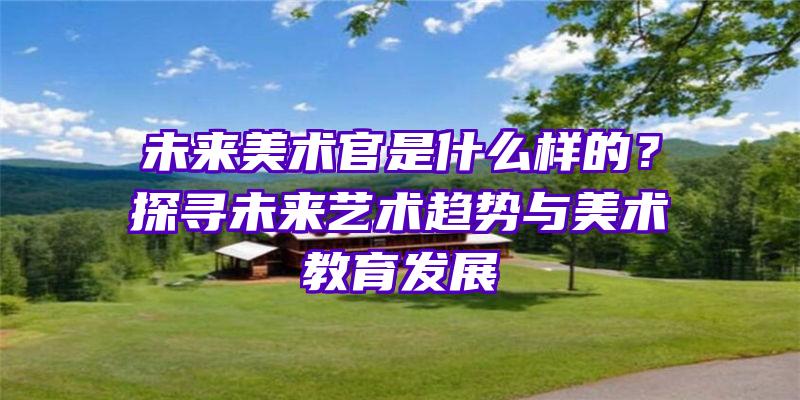 未来美术官是什么样的？探寻未来艺术趋势与美术教育发展