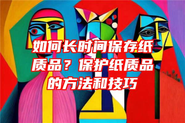 如何长时间保存纸质品？保护纸质品的方法和技巧