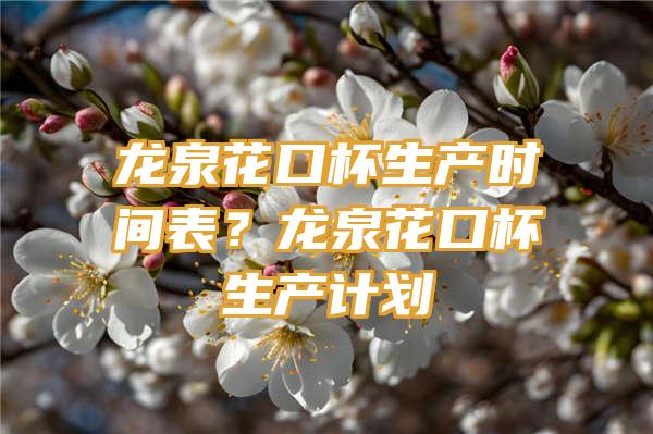 龙泉花口杯生产时间表？龙泉花口杯生产计划