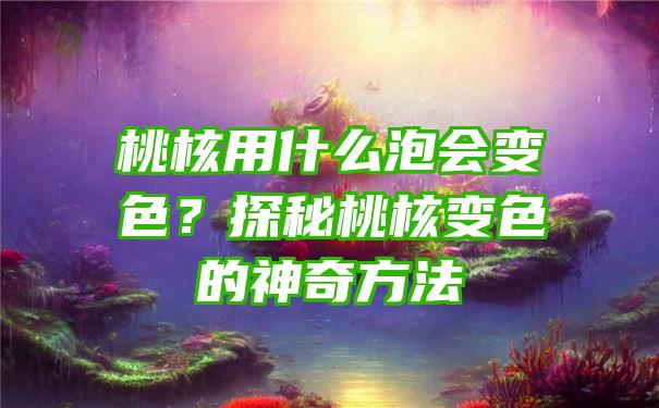 桃核用什么泡会变色？探秘桃核变色的神奇方法