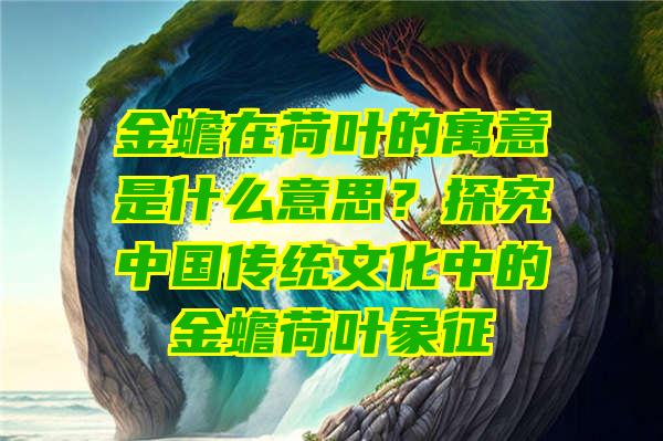 金蟾在荷叶的寓意是什么意思？探究中国传统文化中的金蟾荷叶象征