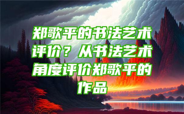 郑歌平的书法艺术评价？从书法艺术角度评价郑歌平的作品