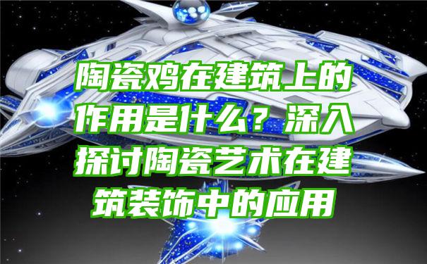 陶瓷鸡在建筑上的作用是什么？深入探讨陶瓷艺术在建筑装饰中的应用