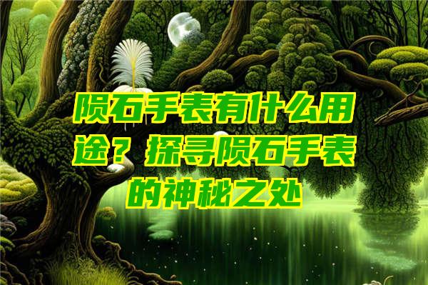 陨石手表有什么用途？探寻陨石手表的神秘之处