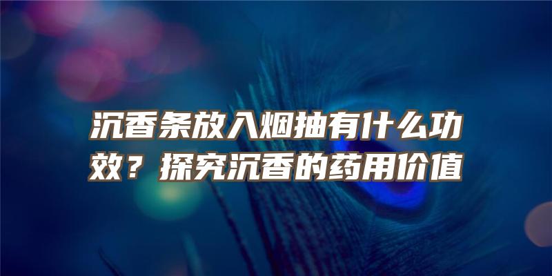 沉香条放入烟抽有什么功效？探究沉香的药用价值