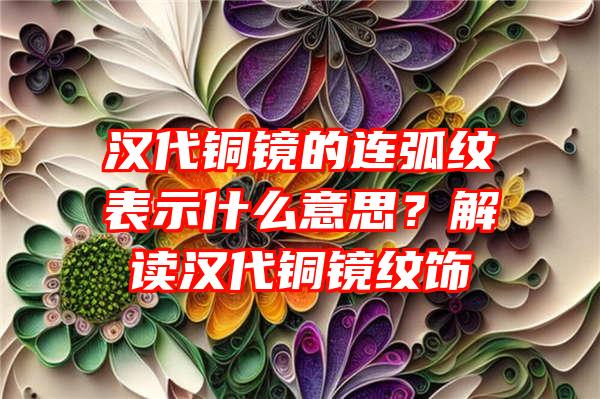 汉代铜镜的连弧纹表示什么意思？解读汉代铜镜纹饰