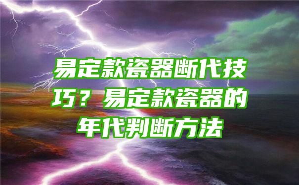 易定款瓷器断代技巧？易定款瓷器的年代判断方法