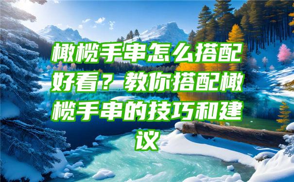 橄榄手串怎么搭配好看？教你搭配橄榄手串的技巧和建议