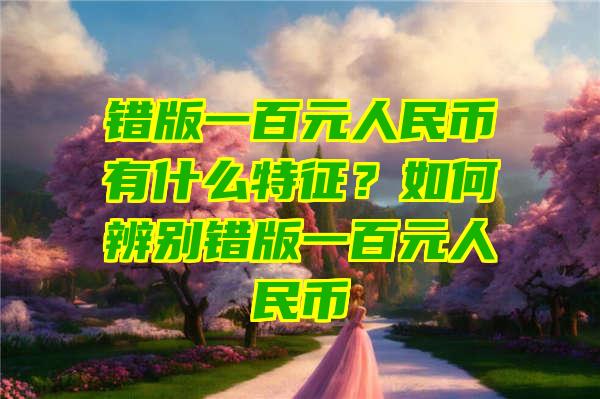 错版一百元人民币有什么特征？如何辨别错版一百元人民币