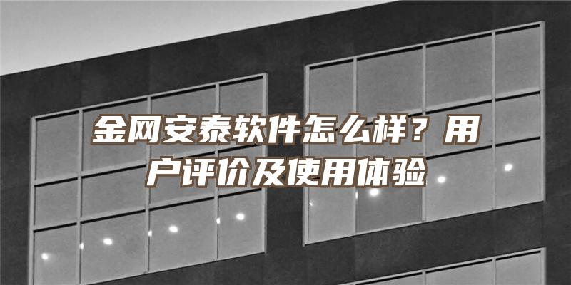 金网安泰软件怎么样？用户评价及使用体验