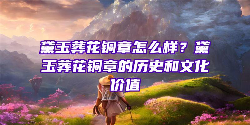 黛玉葬花铜章怎么样？黛玉葬花铜章的历史和文化价值