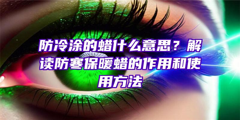 防冷涂的蜡什么意思？解读防寒保暖蜡的作用和使用方法