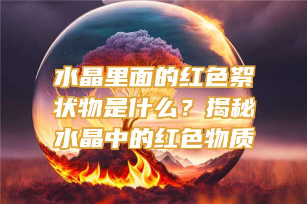 水晶里面的红色絮状物是什么？揭秘水晶中的红色物质