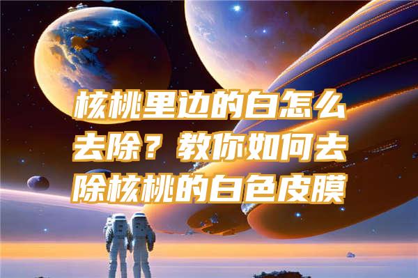 核桃里边的白怎么去除？教你如何去除核桃的白色皮膜