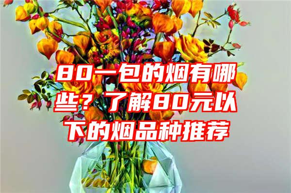 80一包的烟有哪些？了解80元以下的烟品种推荐