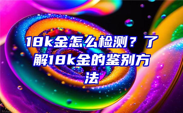 18k金怎么检测？了解18k金的鉴别方法